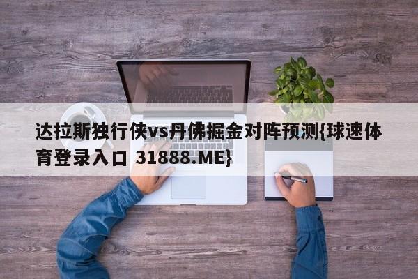 达拉斯独行侠vs丹佛掘金对阵预测{球速体育登录入口 31888.ME}