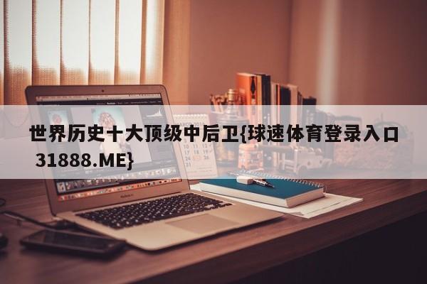 世界历史十大顶级中后卫{球速体育登录入口 31888.ME}