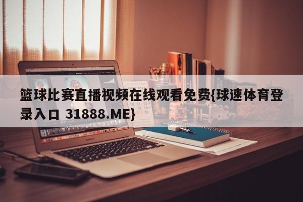 篮球比赛直播视频在线观看免费{球速体育登录入口 31888.ME}