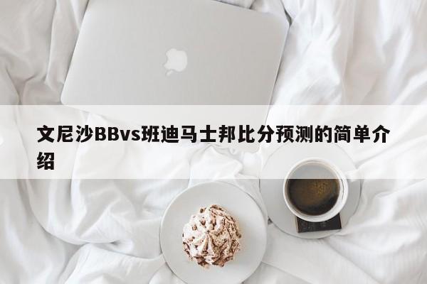 文尼沙BBvs班迪马士邦比分预测的简单介绍