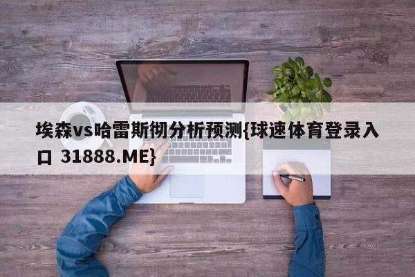 埃森vs哈雷斯彻分析预测{球速体育登录入口 31888.ME}