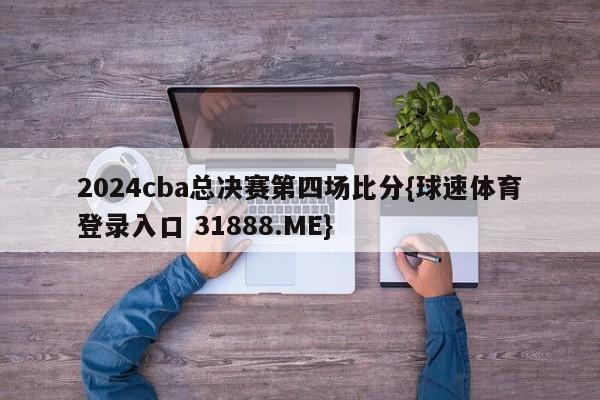 2024cba总决赛第四场比分{球速体育登录入口 31888.ME}