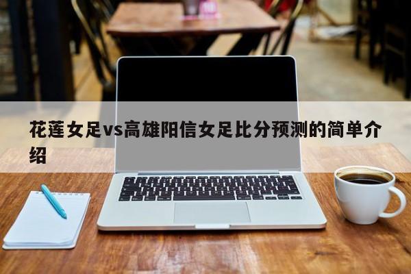 花莲女足vs高雄阳信女足比分预测的简单介绍