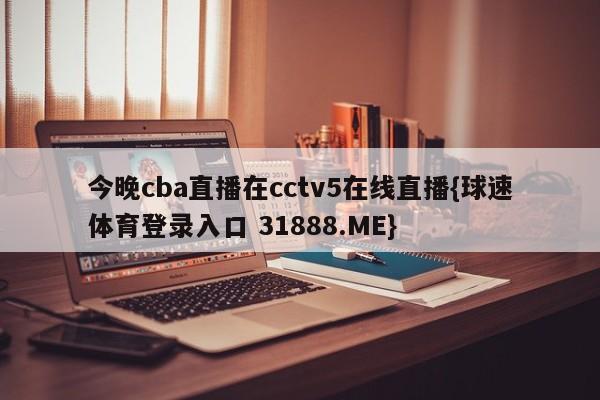 今晚cba直播在cctv5在线直播{球速体育登录入口 31888.ME}
