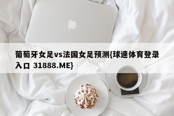葡萄牙女足vs法国女足预测{球速体育登录入口 31888.ME}