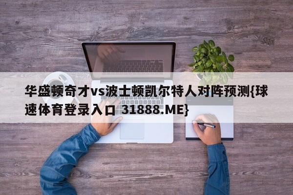 华盛顿奇才vs波士顿凯尔特人对阵预测{球速体育登录入口 31888.ME}