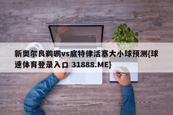新奥尔良鹈鹕vs底特律活塞大小球预测{球速体育登录入口 31888.ME}
