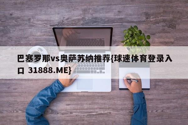巴塞罗那vs奥萨苏纳推荐{球速体育登录入口 31888.ME}