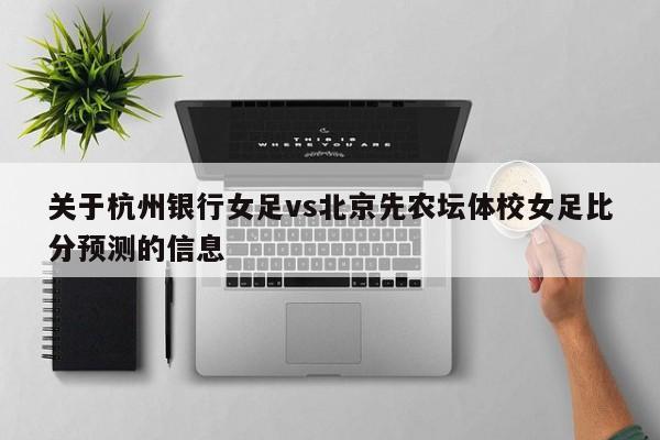 关于杭州银行女足vs北京先农坛体校女足比分预测的信息