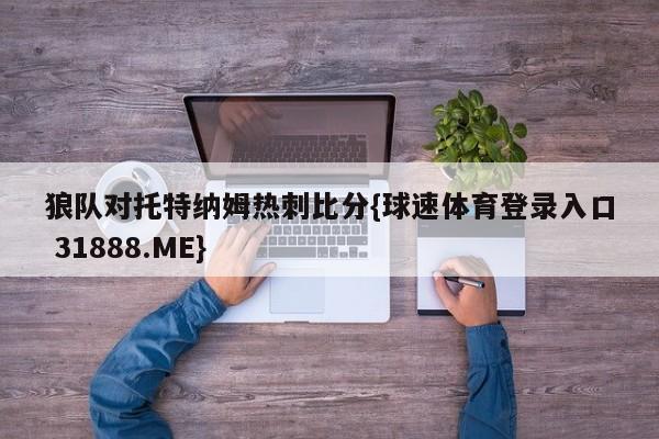 狼队对托特纳姆热刺比分{球速体育登录入口 31888.ME}