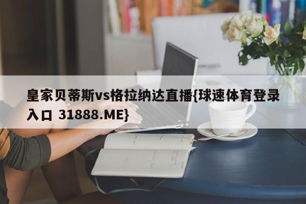 皇家贝蒂斯vs格拉纳达直播{球速体育登录入口 31888.ME}