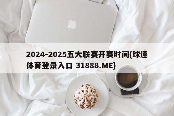 2024-2025五大联赛开赛时间{球速体育登录入口 31888.ME}