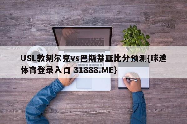 USL敦刻尔克vs巴斯蒂亚比分预测{球速体育登录入口 31888.ME}