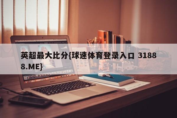 英超最大比分{球速体育登录入口 31888.ME}