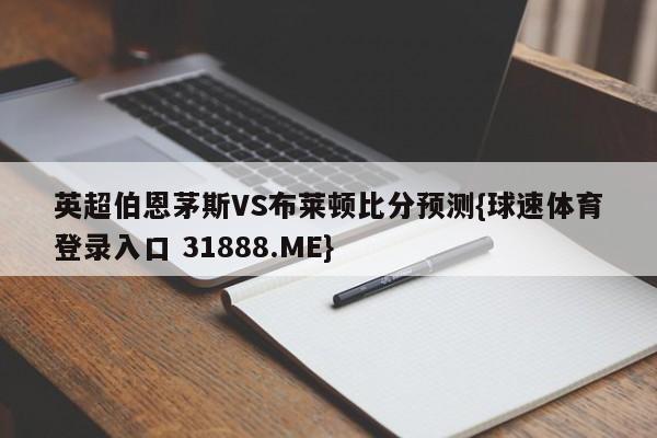 英超伯恩茅斯VS布莱顿比分预测{球速体育登录入口 31888.ME}