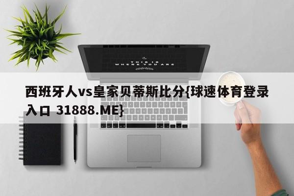 西班牙人vs皇家贝蒂斯比分{球速体育登录入口 31888.ME}