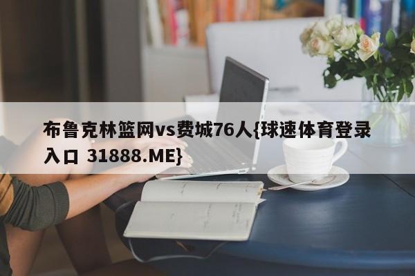 布鲁克林篮网vs费城76人{球速体育登录入口 31888.ME}