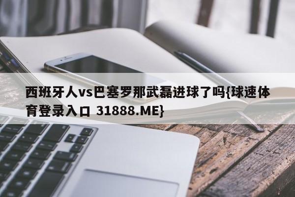 西班牙人vs巴塞罗那武磊进球了吗{球速体育登录入口 31888.ME}