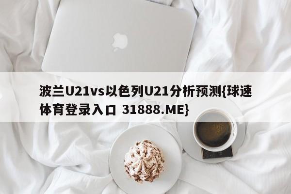 波兰U21vs以色列U21分析预测{球速体育登录入口 31888.ME}