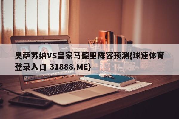 奥萨苏纳VS皇家马德里阵容预测{球速体育登录入口 31888.ME}