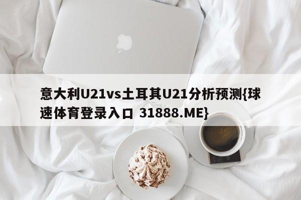 意大利U21vs土耳其U21分析预测{球速体育登录入口 31888.ME}