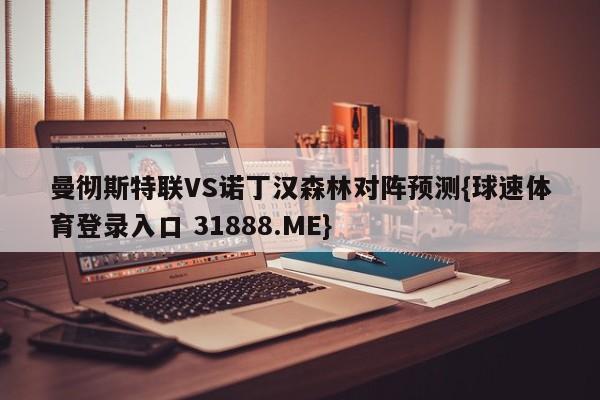 曼彻斯特联VS诺丁汉森林对阵预测{球速体育登录入口 31888.ME}
