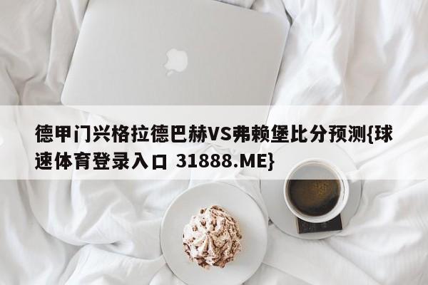 德甲门兴格拉德巴赫VS弗赖堡比分预测{球速体育登录入口 31888.ME}