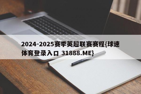 2024-2025赛季英超联赛赛程{球速体育登录入口 31888.ME}
