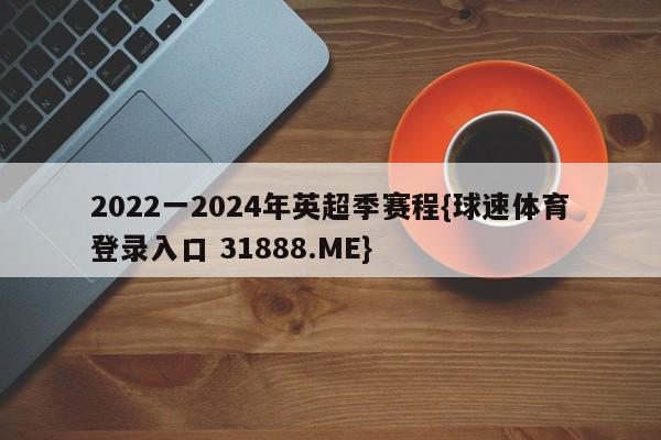 2022一2024年英超季赛程{球速体育登录入口 31888.ME}