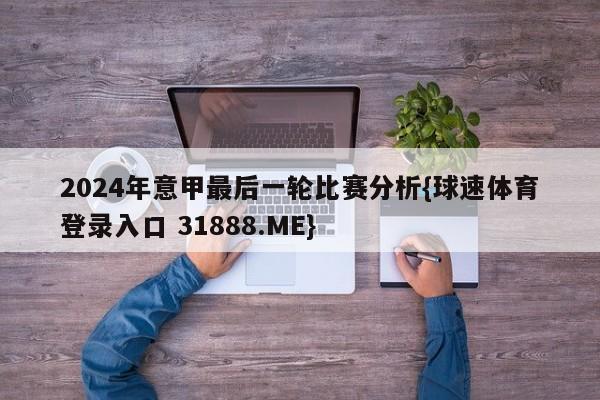 2024年意甲最后一轮比赛分析{球速体育登录入口 31888.ME}