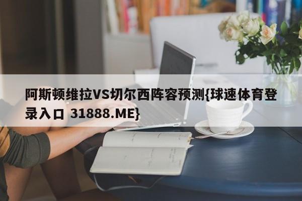 阿斯顿维拉VS切尔西阵容预测{球速体育登录入口 31888.ME}