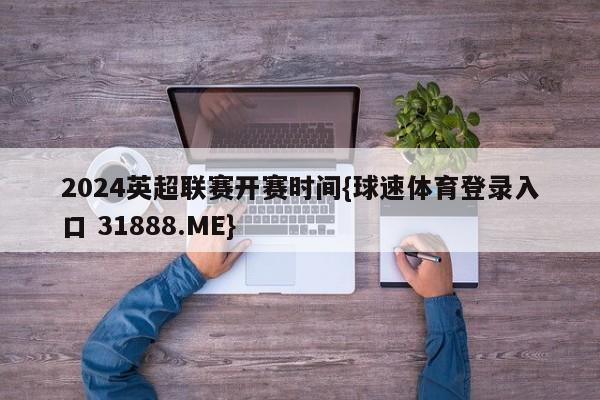 2024英超联赛开赛时间{球速体育登录入口 31888.ME}