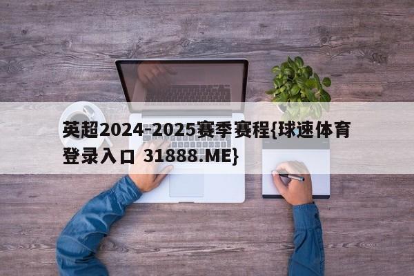 英超2024-2025赛季赛程{球速体育登录入口 31888.ME}