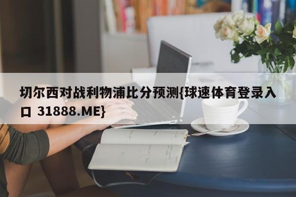 切尔西对战利物浦比分预测{球速体育登录入口 31888.ME}