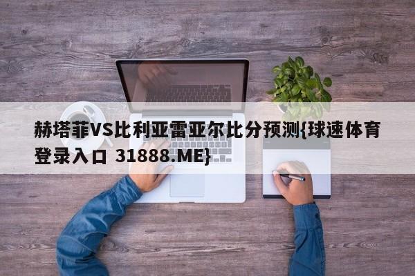 赫塔菲VS比利亚雷亚尔比分预测{球速体育登录入口 31888.ME}