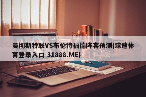 曼彻斯特联VS布伦特福德阵容预测{球速体育登录入口 31888.ME}