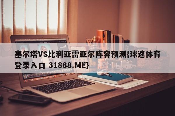 塞尔塔VS比利亚雷亚尔阵容预测{球速体育登录入口 31888.ME}