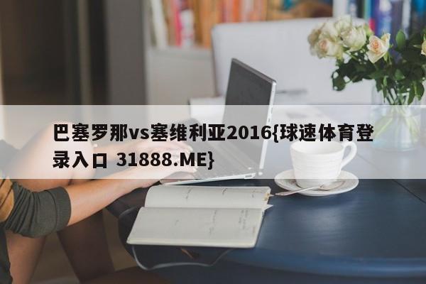 巴塞罗那vs塞维利亚2016{球速体育登录入口 31888.ME}