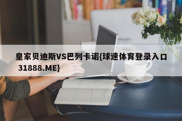 皇家贝迪斯VS巴列卡诺{球速体育登录入口 31888.ME}