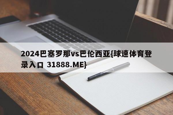 2024巴塞罗那vs巴伦西亚{球速体育登录入口 31888.ME}