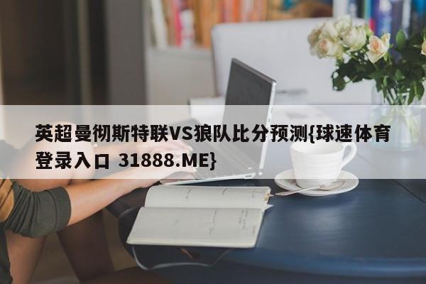 英超曼彻斯特联VS狼队比分预测{球速体育登录入口 31888.ME}