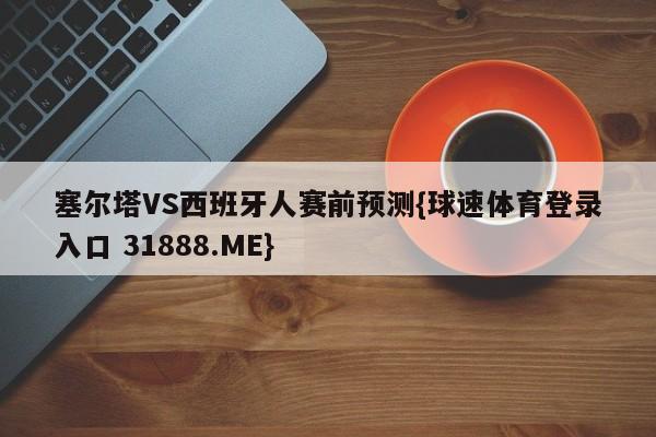 塞尔塔VS西班牙人赛前预测{球速体育登录入口 31888.ME}