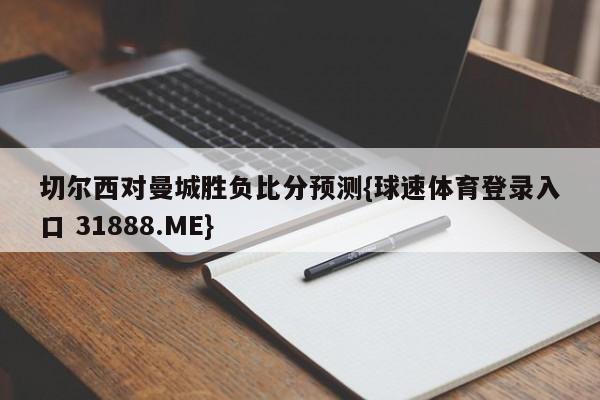 切尔西对曼城胜负比分预测{球速体育登录入口 31888.ME}
