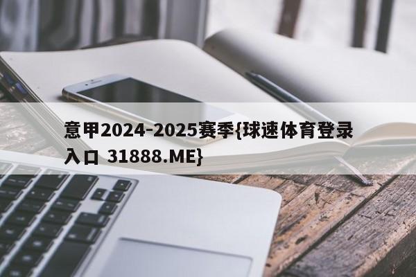 意甲2024-2025赛季{球速体育登录入口 31888.ME}