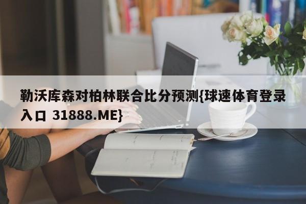 勒沃库森对柏林联合比分预测{球速体育登录入口 31888.ME}