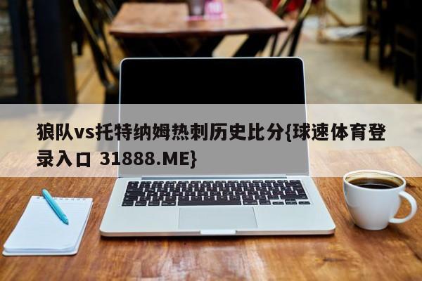 狼队vs托特纳姆热刺历史比分{球速体育登录入口 31888.ME}