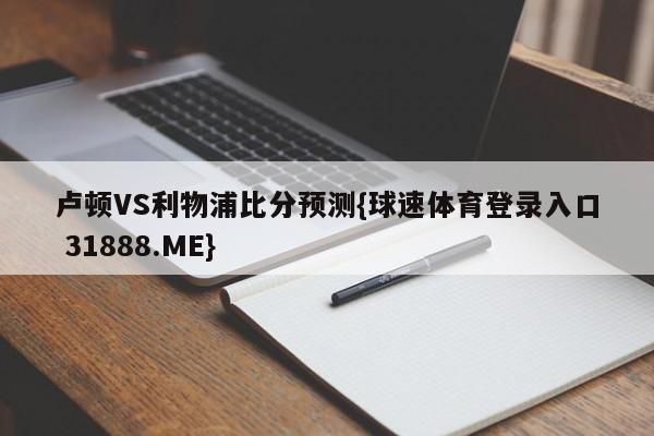 卢顿VS利物浦比分预测{球速体育登录入口 31888.ME}
