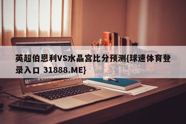 英超伯恩利VS水晶宫比分预测{球速体育登录入口 31888.ME}