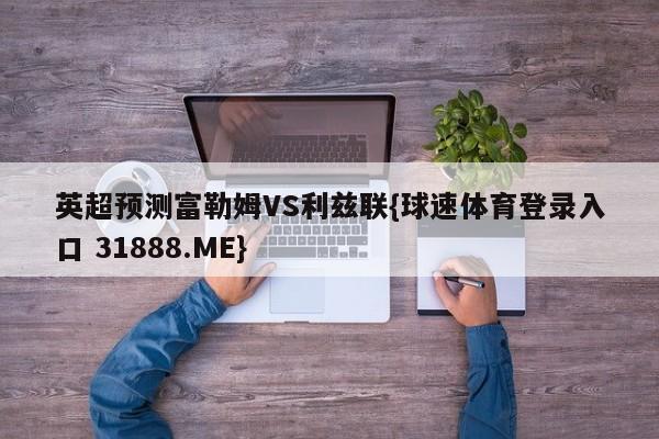 英超预测富勒姆VS利兹联{球速体育登录入口 31888.ME}