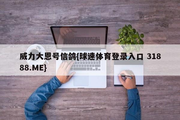 威力大恩号信鸽{球速体育登录入口 31888.ME}